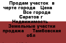 Продам участок​ в черте города › Цена ­ 500 000 - Все города, Саратов г. Недвижимость » Земельные участки продажа   . Тамбовская обл.